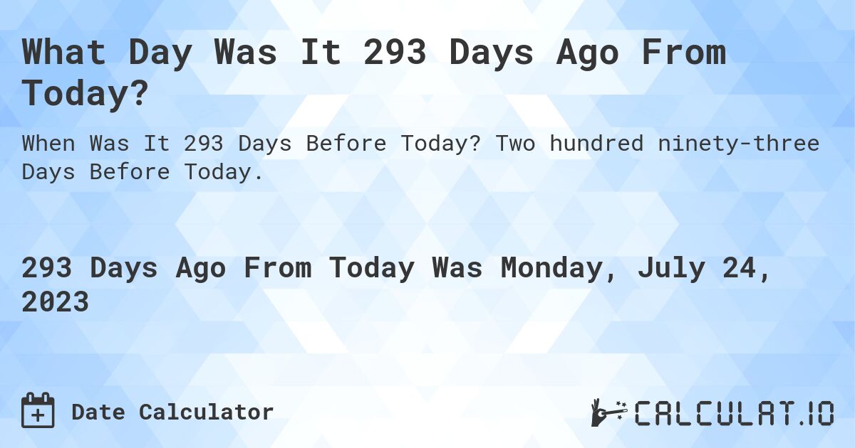 What Day Was It 293 Days Ago From Today?. Two hundred ninety-three Days Before Today.