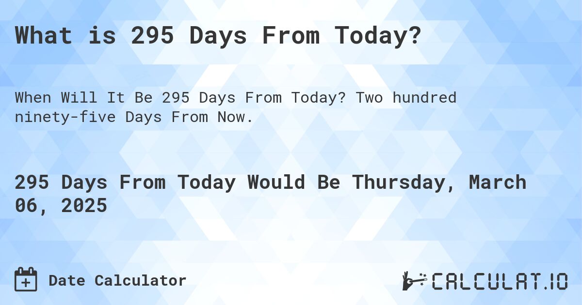 What is 295 Days From Today?. Two hundred ninety-five Days From Now.