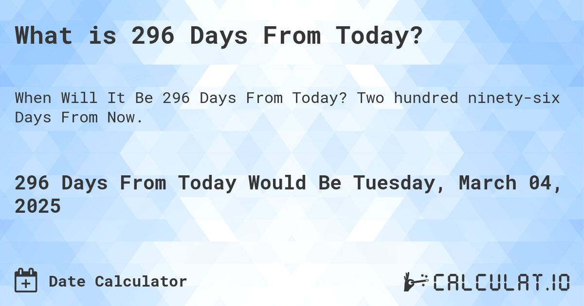 What is 296 Days From Today?. Two hundred ninety-six Days From Now.