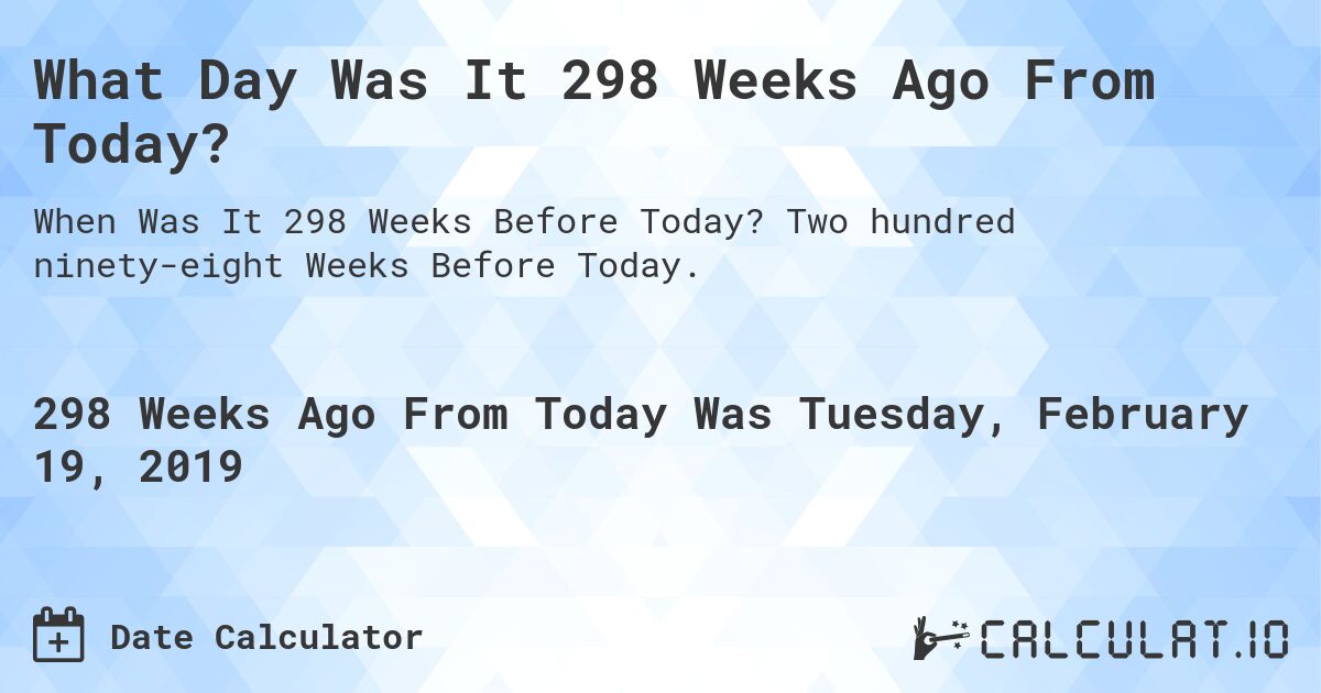 What Day Was It 298 Weeks Ago From Today?. Two hundred ninety-eight Weeks Before Today.