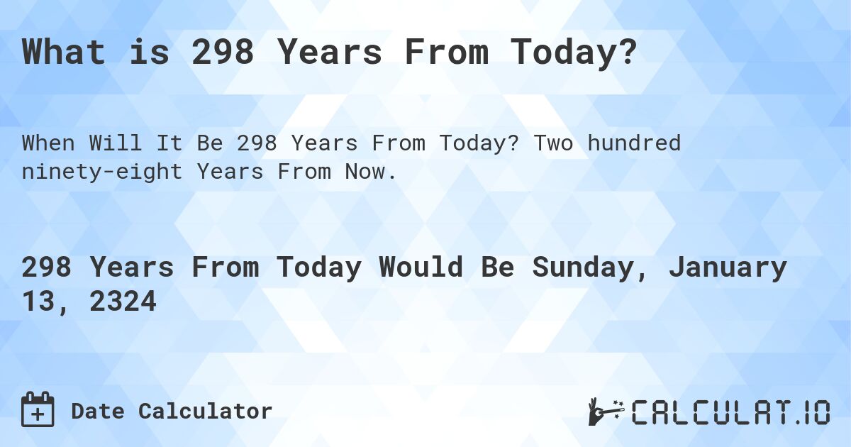 What is 298 Years From Today?. Two hundred ninety-eight Years From Now.