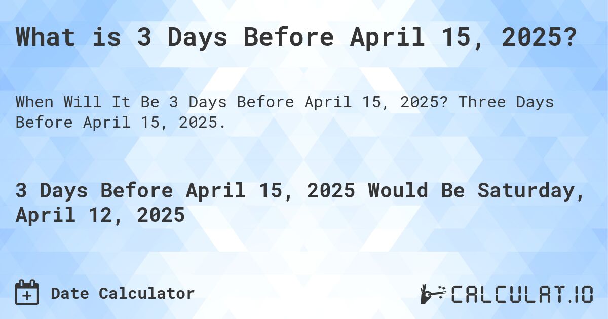 What is 3 Days Before April 15, 2025?. Three Days Before April 15, 2025.
