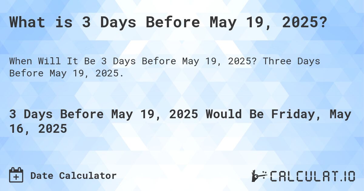 What is 3 Days Before May 19, 2025?. Three Days Before May 19, 2025.