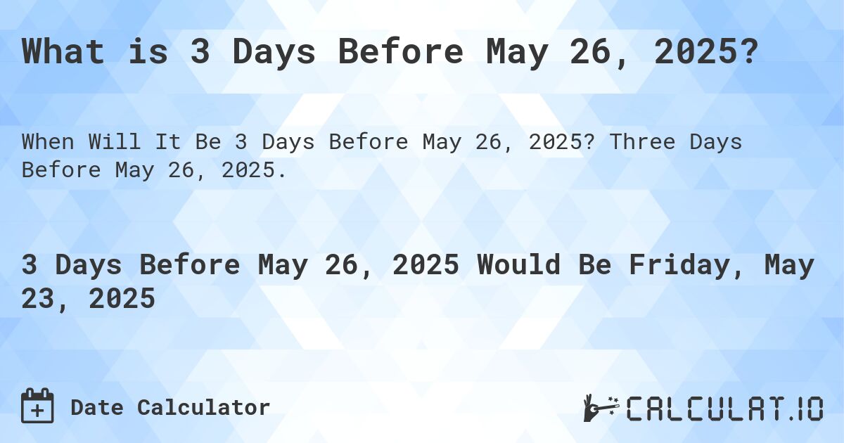What is 3 Days Before May 26, 2025?. Three Days Before May 26, 2025.