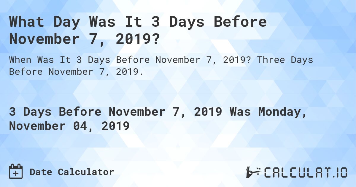 What Day Was It 3 Days Before November 7, 2019?. Three Days Before November 7, 2019.