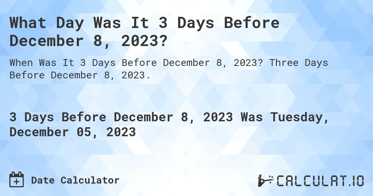 What Day Was It 3 Days Before December 8, 2023?. Three Days Before December 8, 2023.