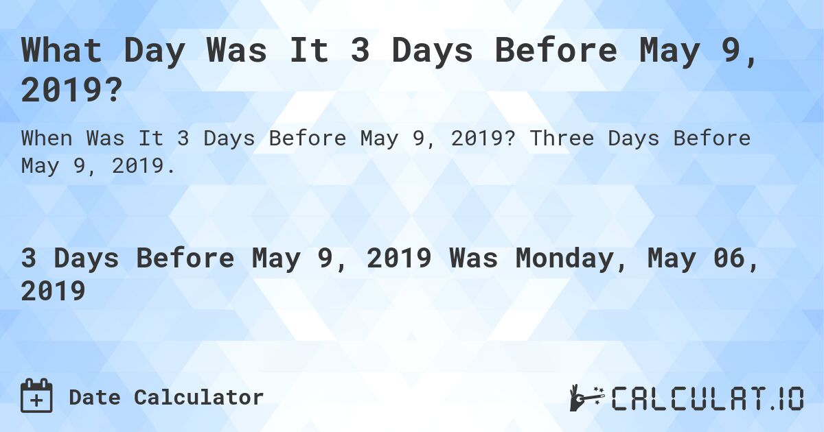 What Day Was It 3 Days Before May 9, 2019?. Three Days Before May 9, 2019.