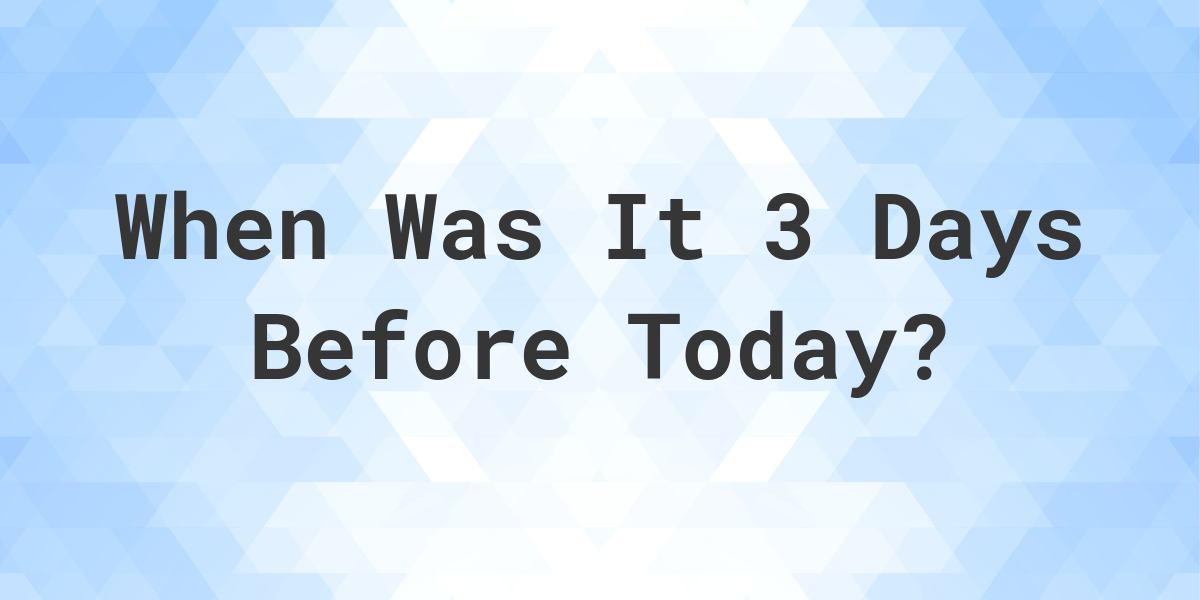 What Day Was It 3 Days Ago From Today Calculatio