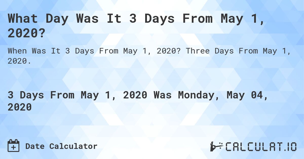 What Day Was It 3 Days From May 1, 2020?. Three Days From May 1, 2020.