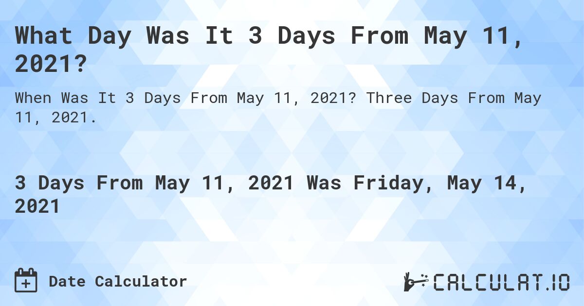 What Day Was It 3 Days From May 11, 2021?. Three Days From May 11, 2021.