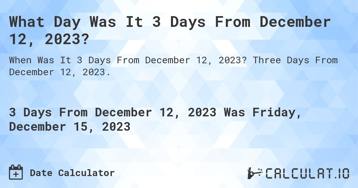 What Day Was It 3 Days From December 12, 2023?. Three Days From December 12, 2023.