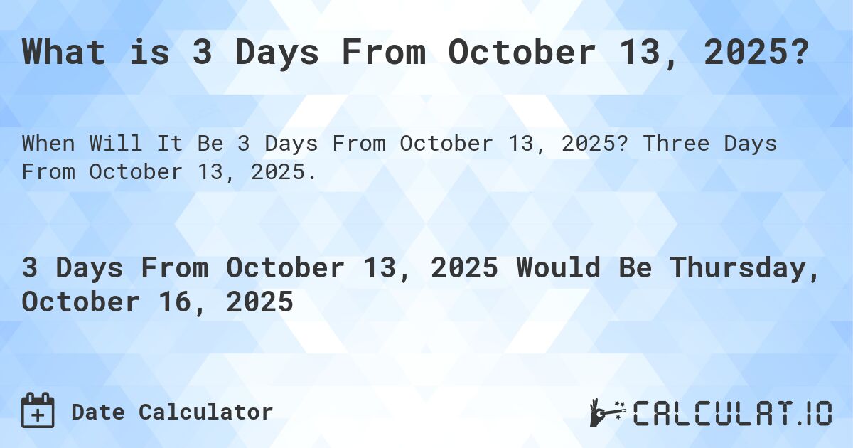 What is 3 Days From October 13, 2025?. Three Days From October 13, 2025.