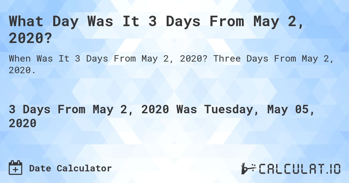 What Day Was It 3 Days From May 2, 2020?. Three Days From May 2, 2020.