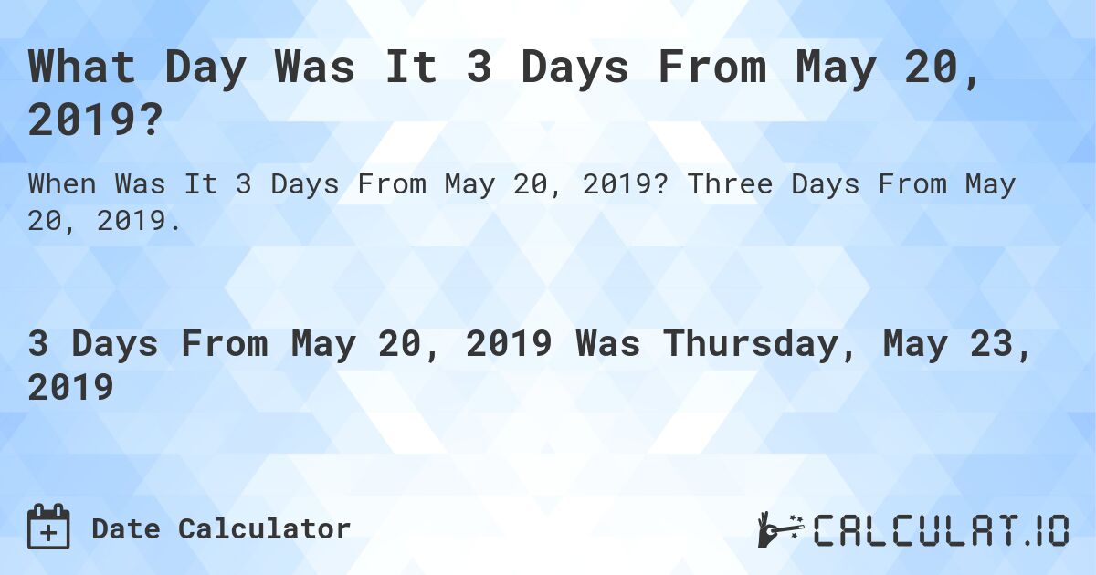 What Day Was It 3 Days From May 20, 2019?. Three Days From May 20, 2019.