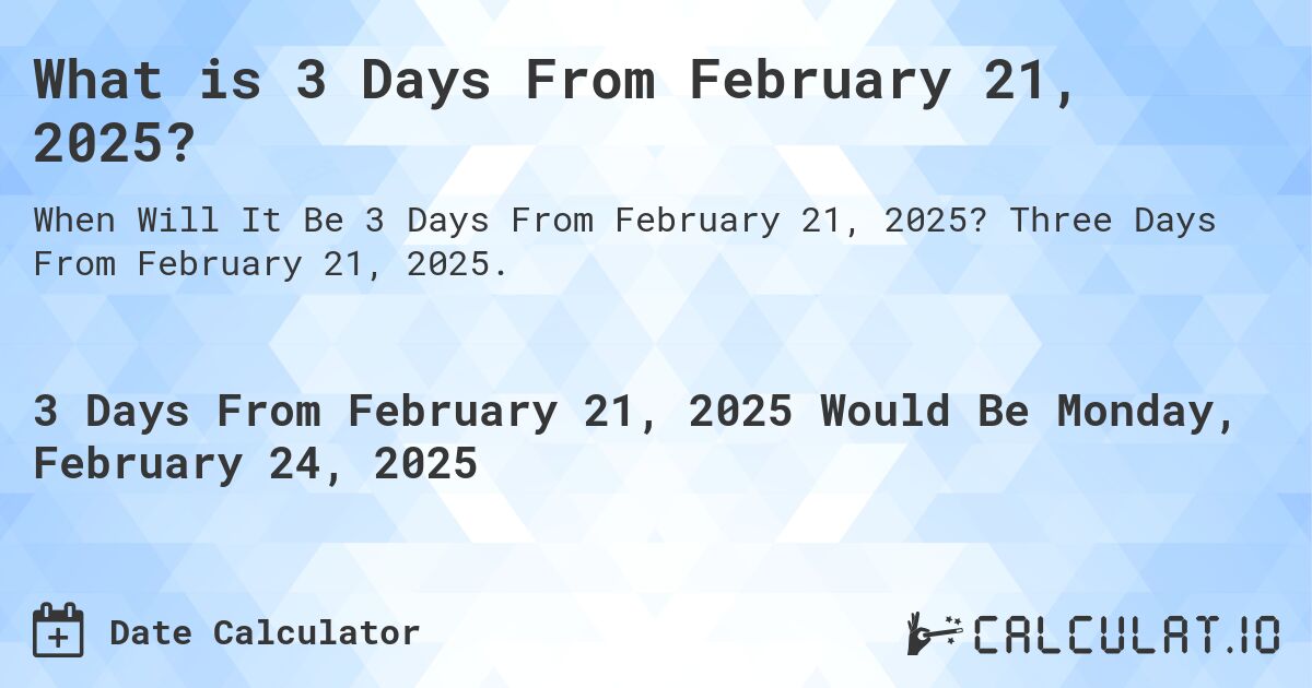 What is 3 Days From February 21, 2025?. Three Days From February 21, 2025.