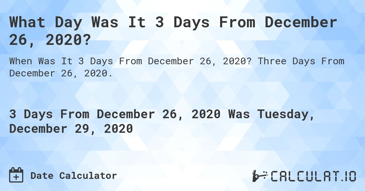 What Day Was It 3 Days From December 26, 2020?. Three Days From December 26, 2020.