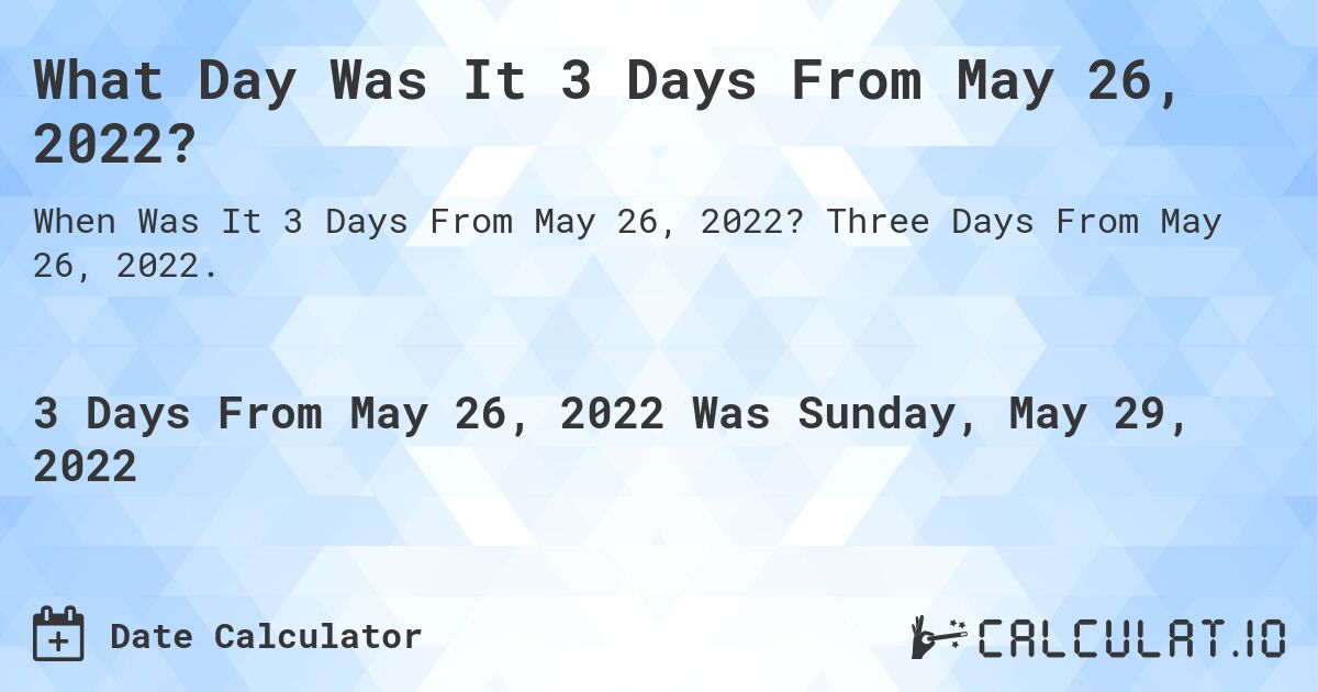 What Day Was It 3 Days From May 26, 2022?. Three Days From May 26, 2022.