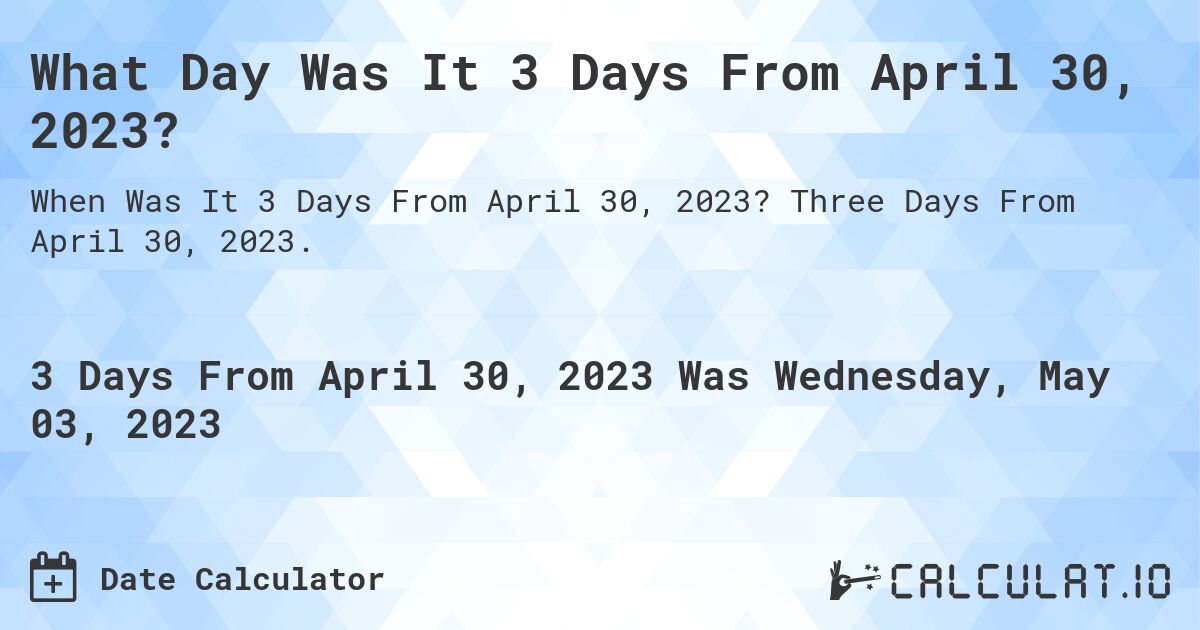 What Day Was It 3 Days From April 30, 2023?. Three Days From April 30, 2023.