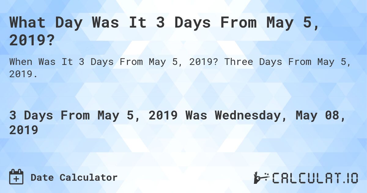 What Day Was It 3 Days From May 5, 2019?. Three Days From May 5, 2019.