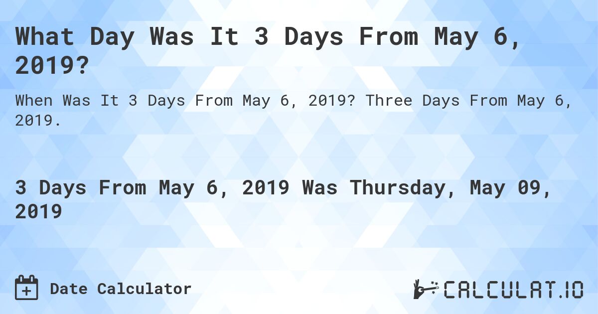 What Day Was It 3 Days From May 6, 2019?. Three Days From May 6, 2019.
