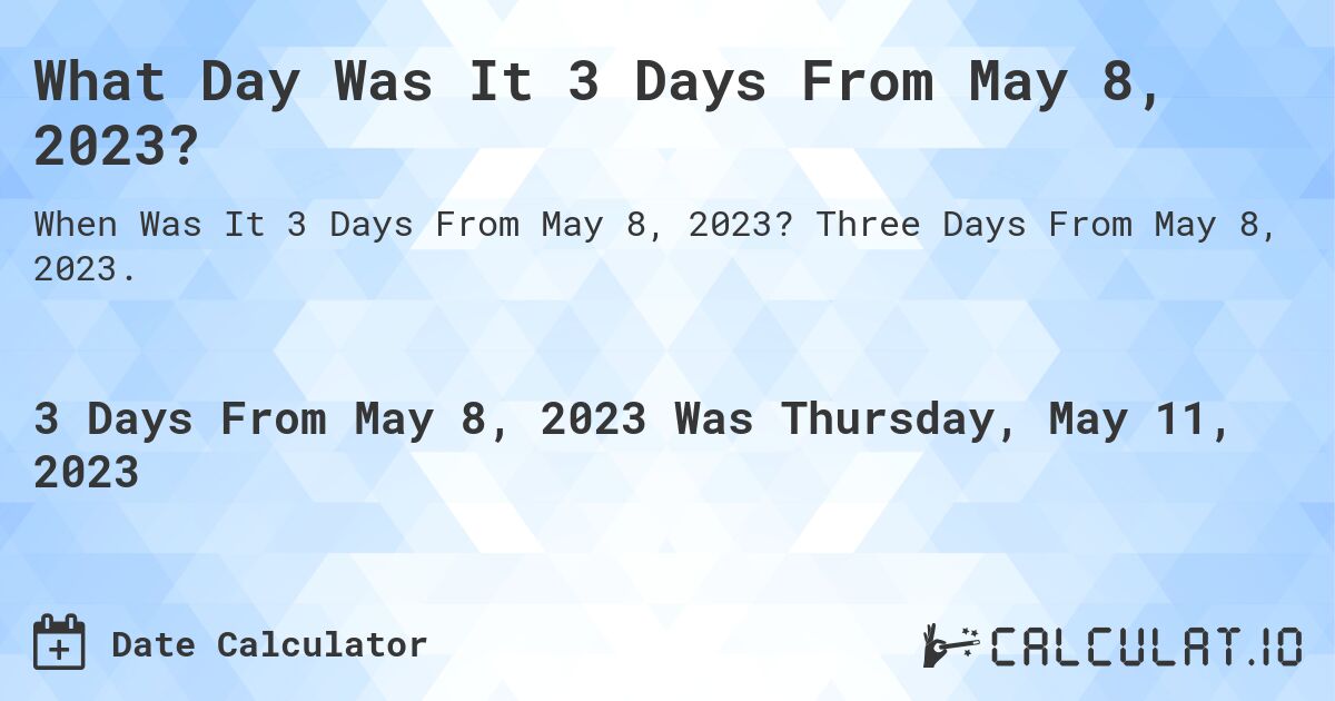 What Day Was It 3 Days From May 8, 2023?. Three Days From May 8, 2023.