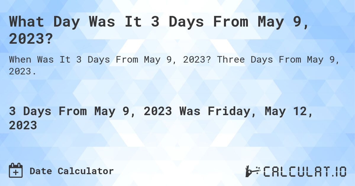 What Day Was It 3 Days From May 9, 2023?. Three Days From May 9, 2023.