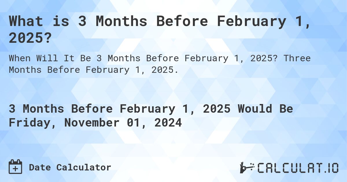 What is 3 Months Before February 1, 2025?. Three Months Before February 1, 2025.