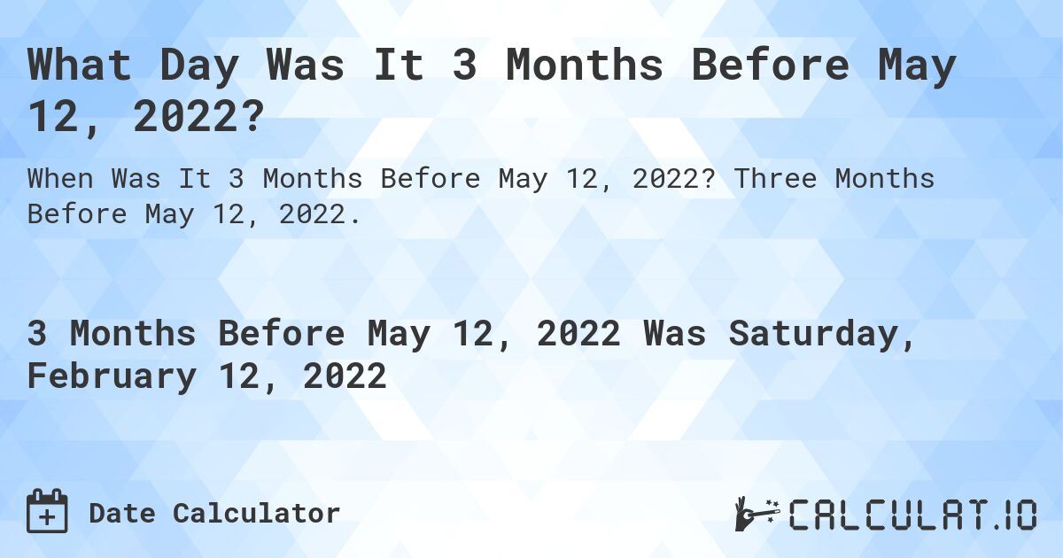 What Day Was It 3 Months Before May 12, 2022?. Three Months Before May 12, 2022.