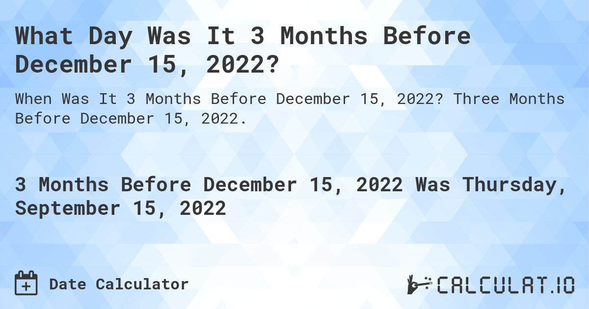 What Day Was It 3 Months Before December 15, 2022?. Three Months Before December 15, 2022.