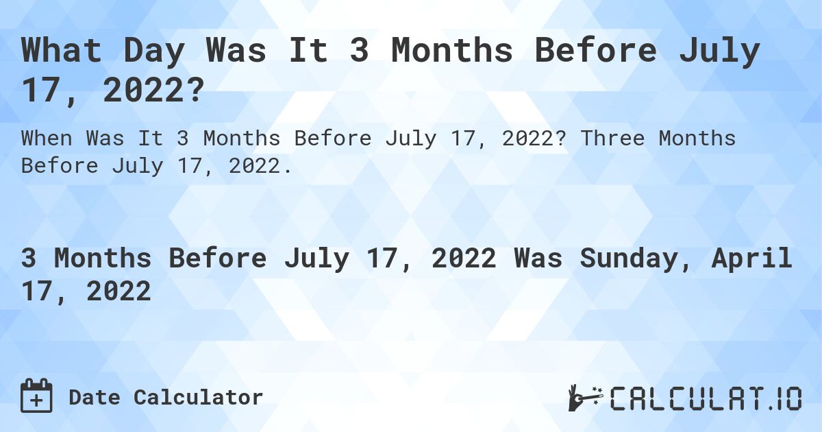 What Day Was It 3 Months Before July 17, 2022?. Three Months Before July 17, 2022.