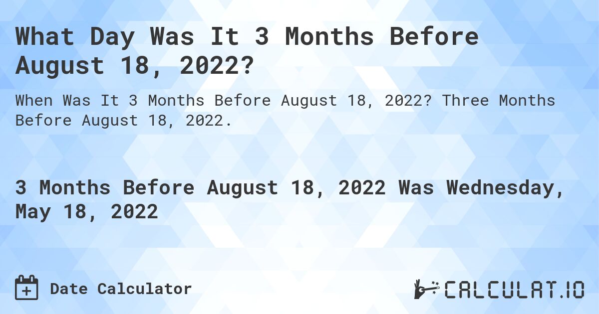 What Day Was It 3 Months Before August 18, 2022?. Three Months Before August 18, 2022.