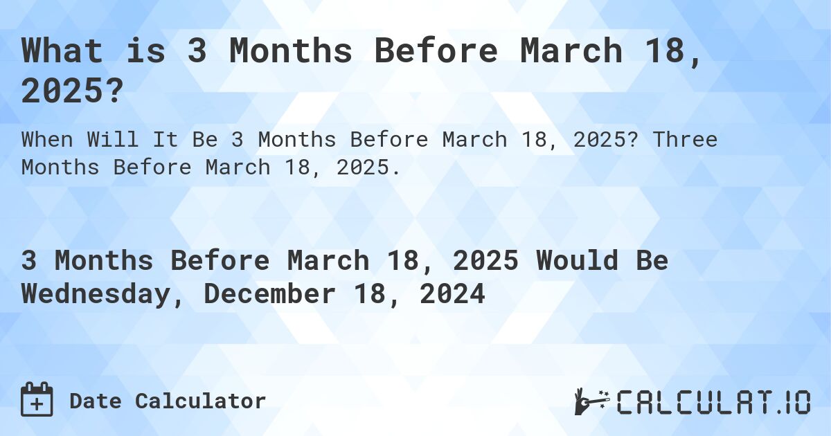 What is 3 Months Before March 18, 2025?. Three Months Before March 18, 2025.
