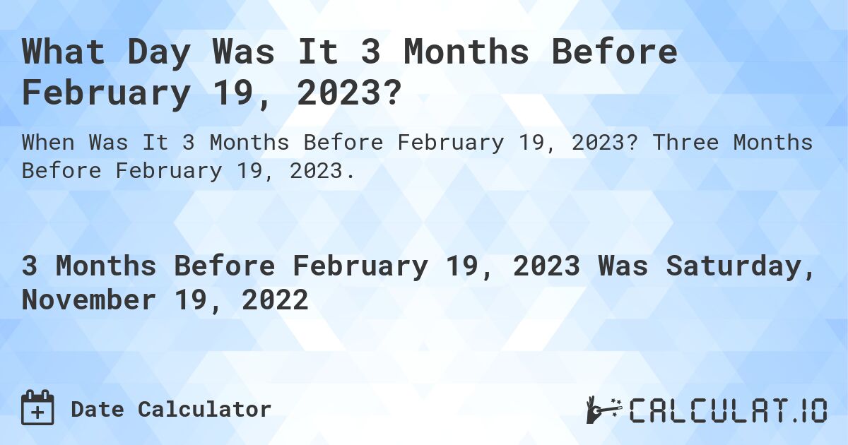 What Day Was It 3 Months Before February 19, 2023?. Three Months Before February 19, 2023.