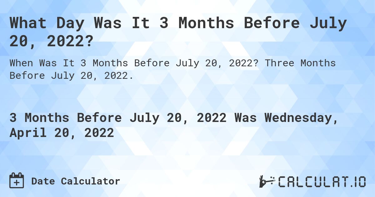 What Day Was It 3 Months Before July 20, 2022?. Three Months Before July 20, 2022.