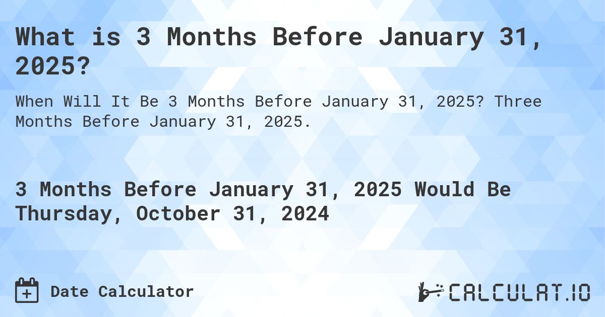 What is 3 Months Before January 31, 2025?. Three Months Before January 31, 2025.