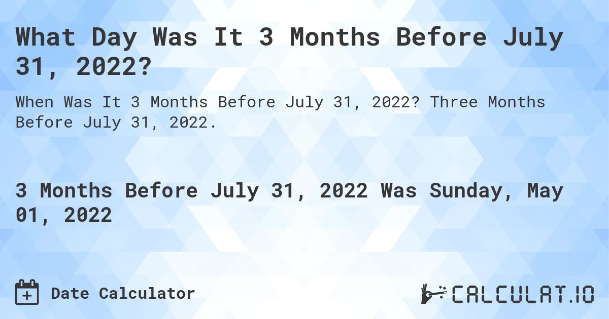 What Day Was It 3 Months Before July 31, 2022?. Three Months Before July 31, 2022.