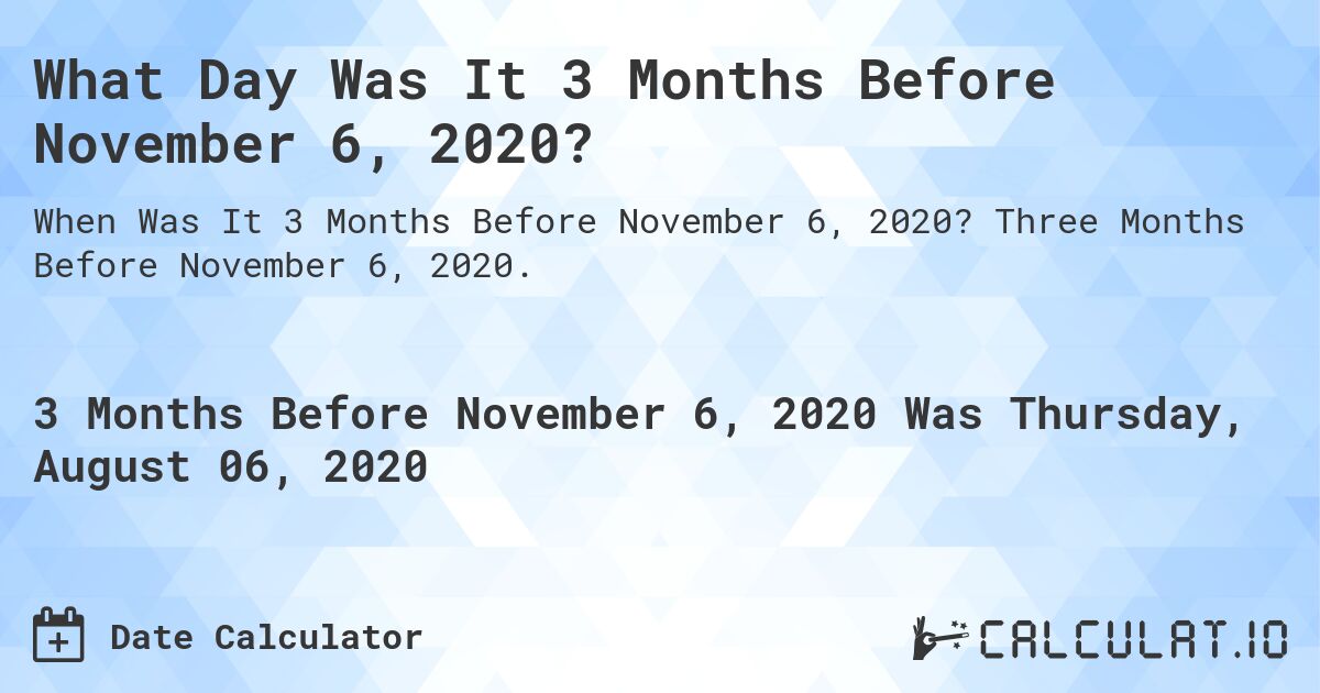 What Day Was It 3 Months Before November 6, 2020?. Three Months Before November 6, 2020.
