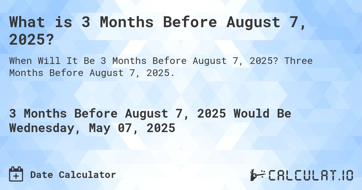 What is 3 Months Before August 7, 2025?. Three Months Before August 7, 2025.