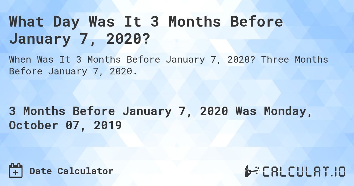 What Day Was It 3 Months Before January 7, 2020?. Three Months Before January 7, 2020.