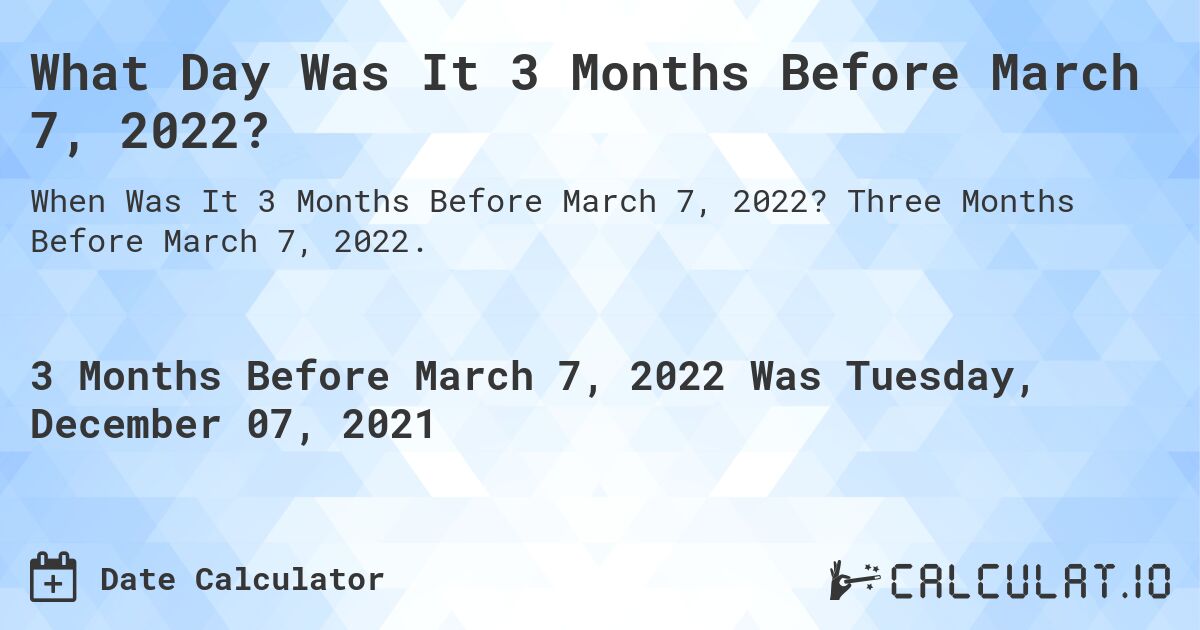 What Day Was It 3 Months Before March 7, 2022?. Three Months Before March 7, 2022.