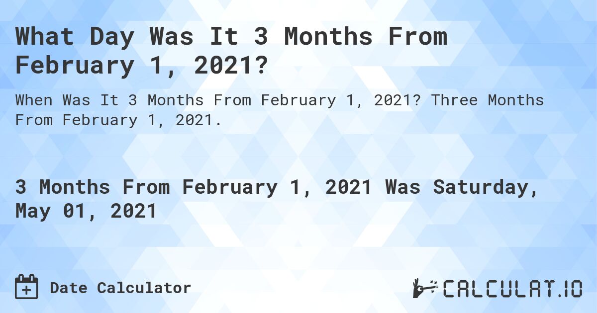 What Day Was It 3 Months From February 1, 2021?. Three Months From February 1, 2021.