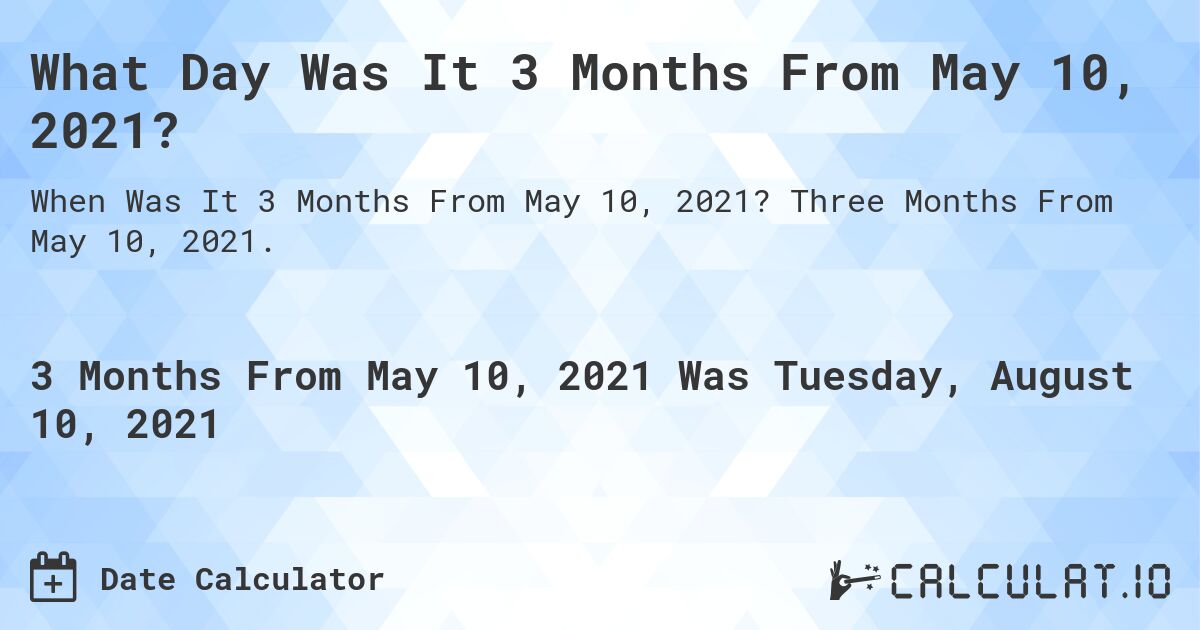 What Day Was It 3 Months From May 10, 2021?. Three Months From May 10, 2021.