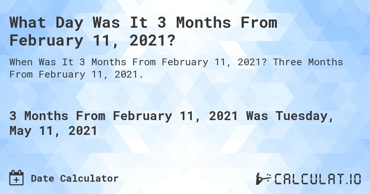 What Day Was It 3 Months From February 11, 2021?. Three Months From February 11, 2021.