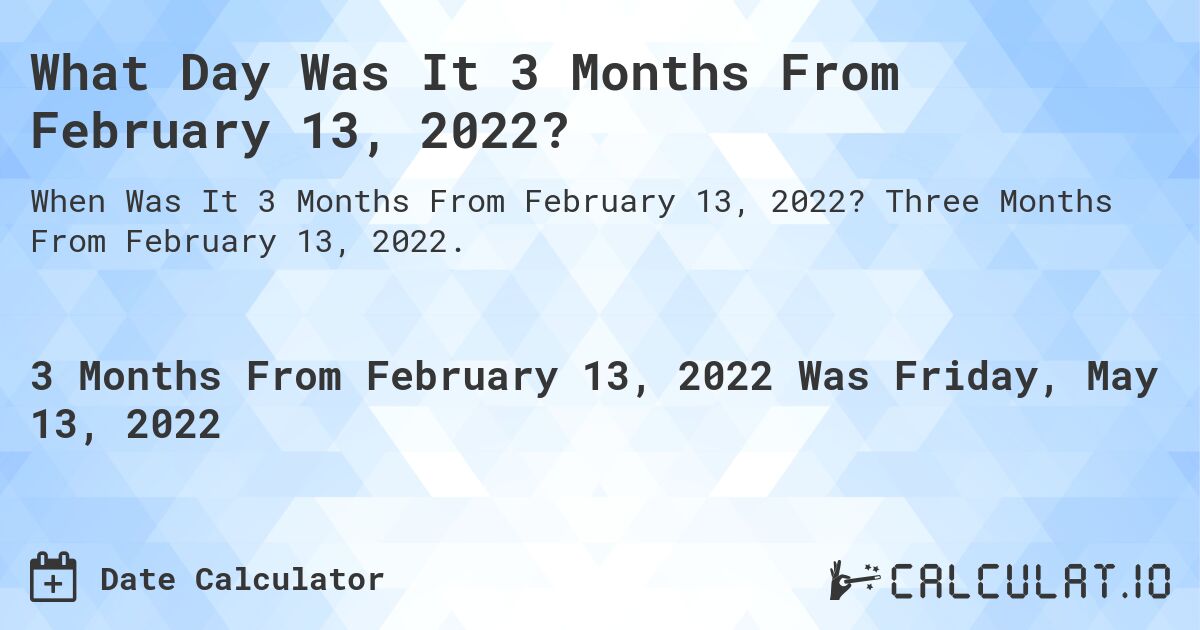 What Day Was It 3 Months From February 13, 2022?. Three Months From February 13, 2022.