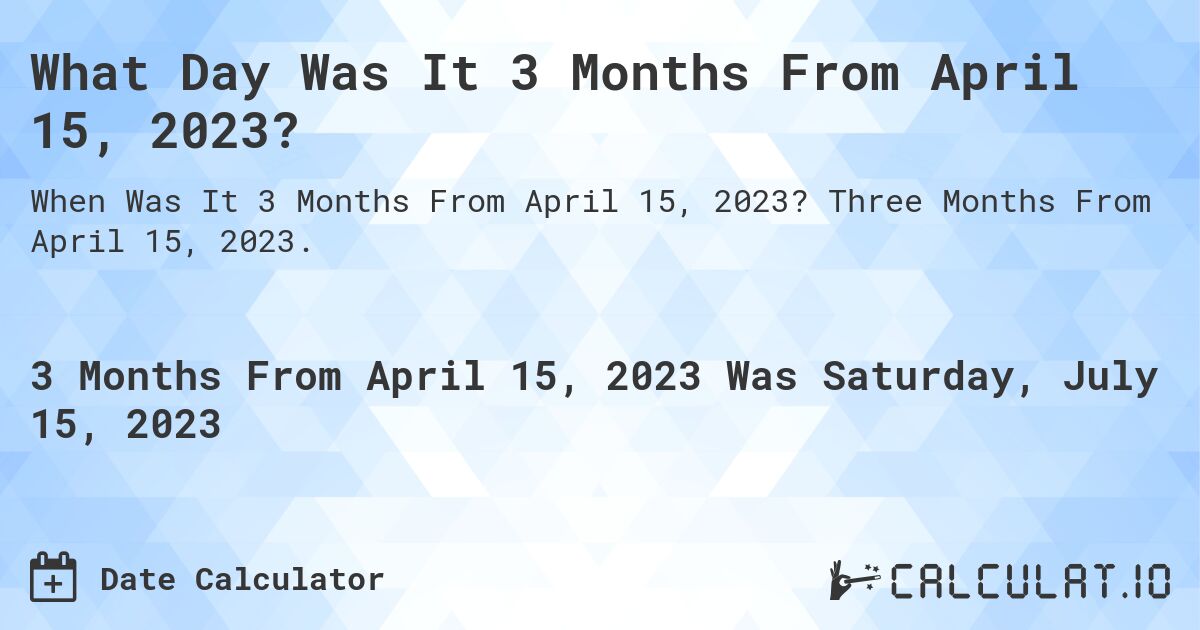 What Day Was It 3 Months From April 15, 2023?. Three Months From April 15, 2023.