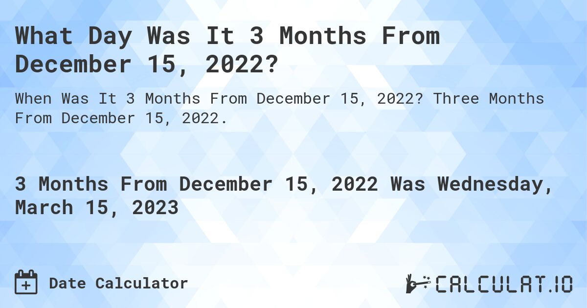 What Day Was It 3 Months From December 15, 2022?. Three Months From December 15, 2022.