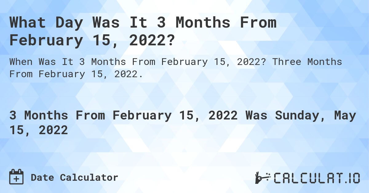 What Day Was It 3 Months From February 15, 2022?. Three Months From February 15, 2022.