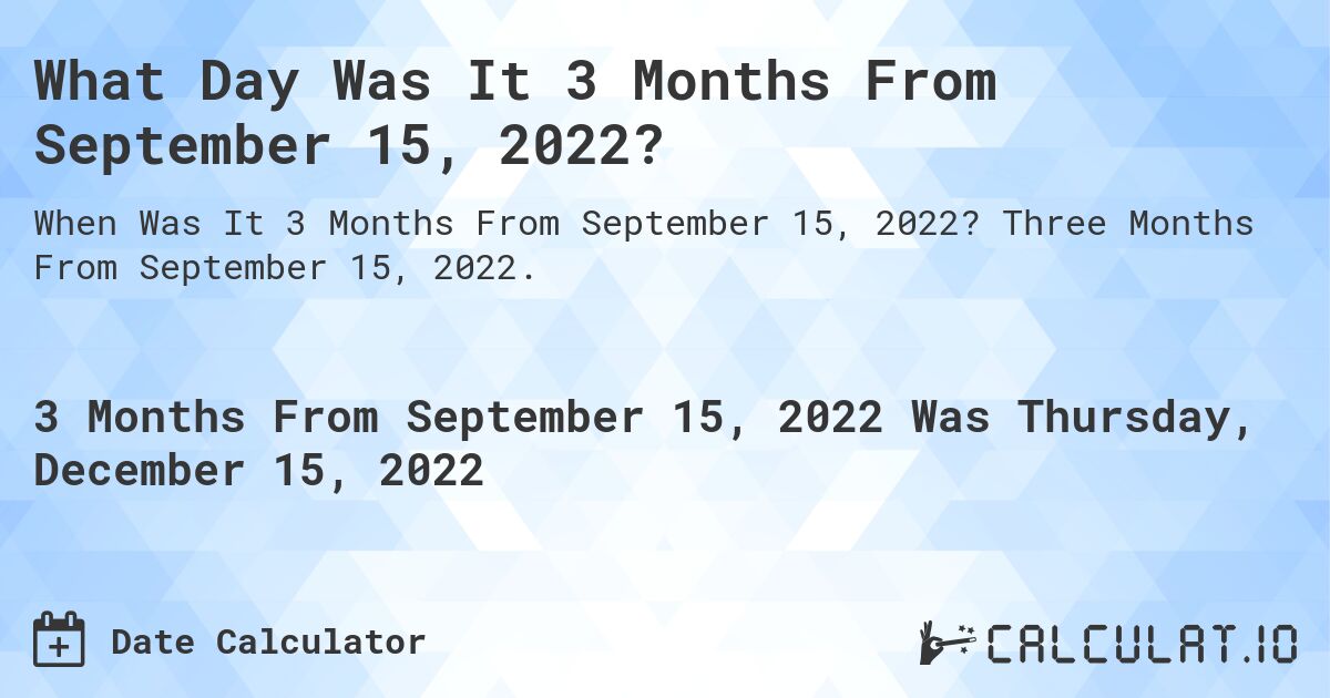 What Day Was It 3 Months From September 15, 2022?. Three Months From September 15, 2022.