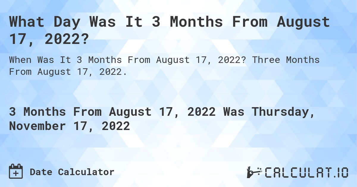What Day Was It 3 Months From August 17, 2022?. Three Months From August 17, 2022.