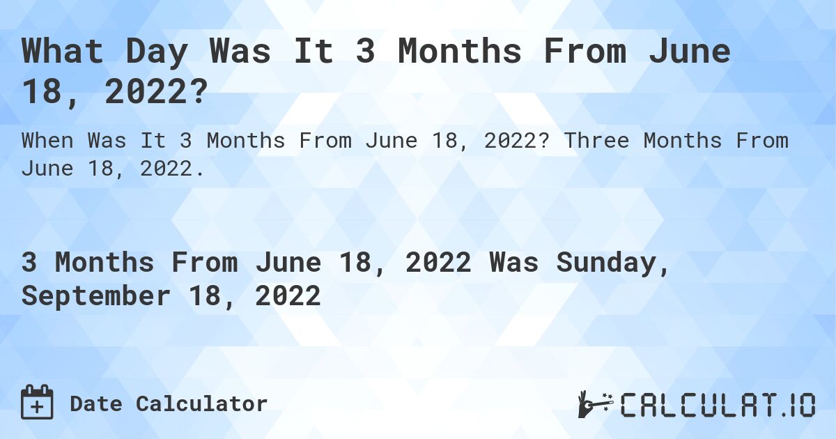 What Day Was It 3 Months From June 18, 2022?. Three Months From June 18, 2022.